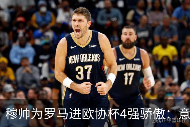 穆帅为罗马进欧协杯4强骄傲：意甲只我们还在踢欧战